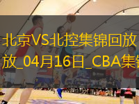 04月16日CBA季后賽1/4決賽G2 北京 - 北控 精彩鏡頭