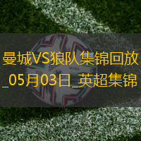 05月03日英超第35輪曼城vs狼隊(duì)進(jìn)球視頻