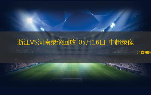 05月16日中超第13輪浙江vs河南全場(chǎng)錄像