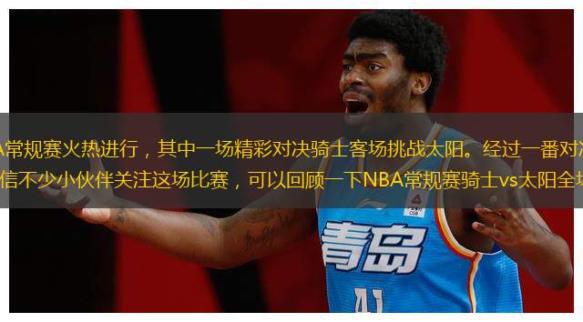2023-24賽季NBA常規(guī)賽火熱進(jìn)行，其中一場(chǎng)精彩對(duì)決騎士客場(chǎng)挑戰(zhàn)太陽(yáng)。經(jīng)過(guò)一番對(duì)決，最終太陽(yáng)122-101擊敗騎士，相信不少小伙伴關(guān)注這場(chǎng)比賽，可以回顧一下NBA常規(guī)賽騎士vs太陽(yáng)全場(chǎng)高清中文錄像